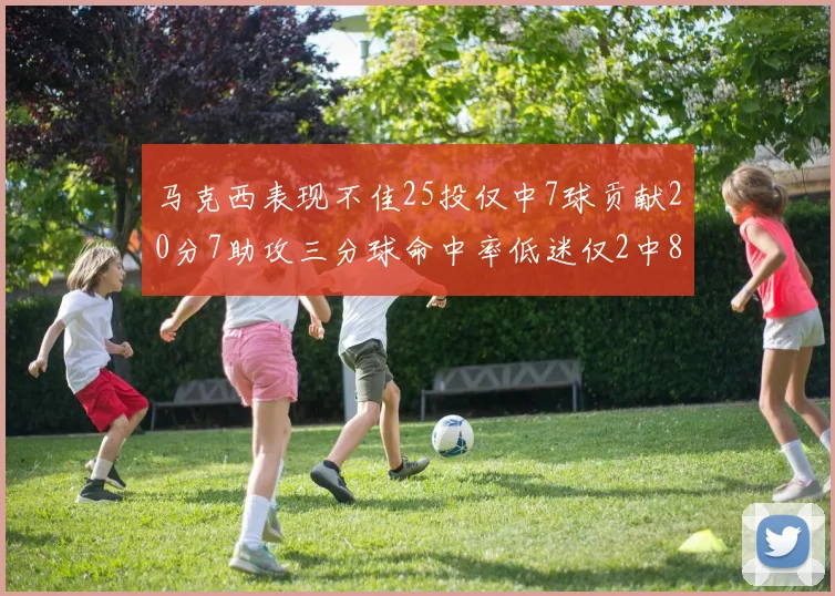 马克西表现不佳25投仅中7球贡献20分7助攻三分球命中率低迷仅2中8