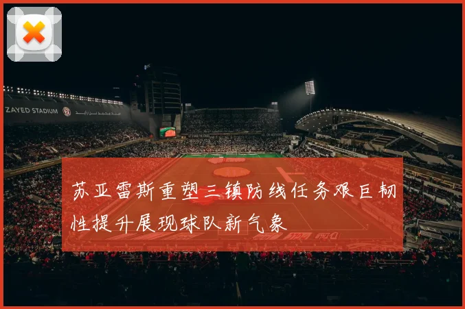 苏亚雷斯重塑三镇防线任务艰巨韧性提升展现球队新气象