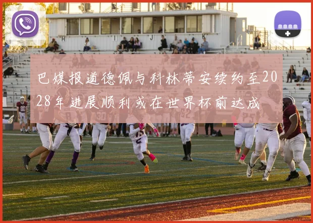 巴媒报道德佩与科林蒂安续约至2028年进展顺利或在世界杯前达成