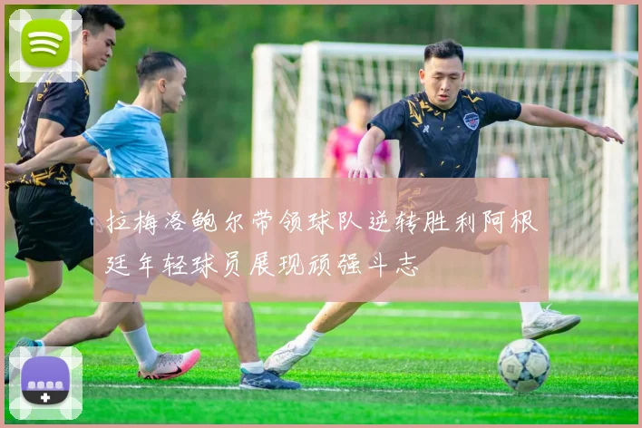 拉梅洛鲍尔带领球队逆转胜利阿根廷年轻球员展现顽强斗志