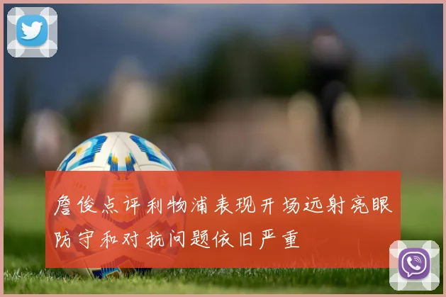 詹俊点评利物浦表现开场远射亮眼防守和对抗问题依旧严重