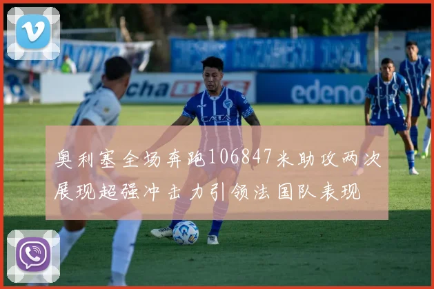 奥利塞全场奔跑106847米助攻两次展现超强冲击力引领法国队表现