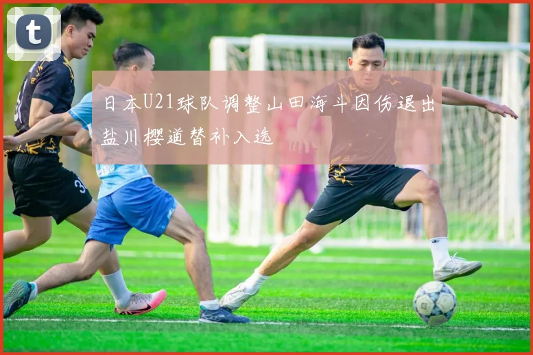 日本U21球队调整山田海斗因伤退出盐川樱道替补入选