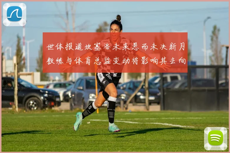 世体报道坎塞洛未来悬而未决新月教练与体育总监变动将影响其去向