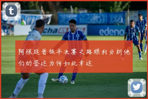 阿根廷晋级半决赛之路顺利分析他们的签运为何如此幸运