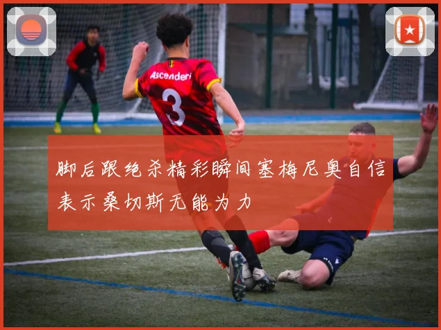 脚后跟绝杀精彩瞬间塞梅尼奥自信表示桑切斯无能为力