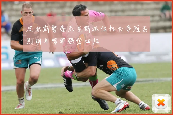 皮尔斯警告尼克斯抓住机会争冠否则明年绿军强势回归