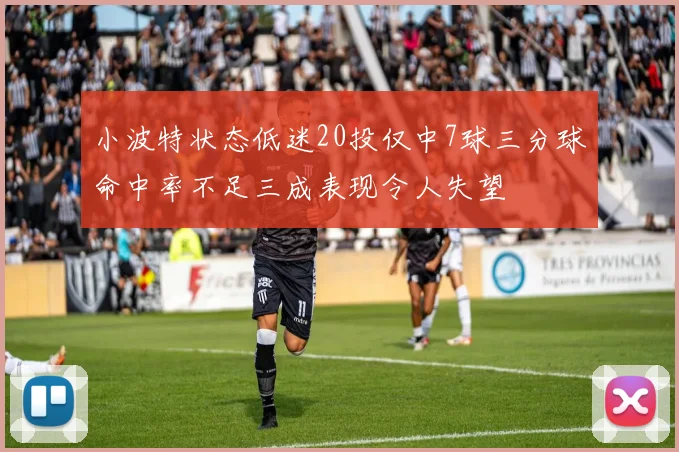 小波特状态低迷20投仅中7球三分球命中率不足三成表现令人失望