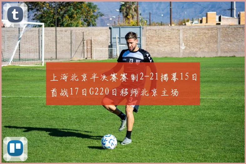 上海北京半决赛赛制2-21揭幕15日首战17日G220日移师北京主场