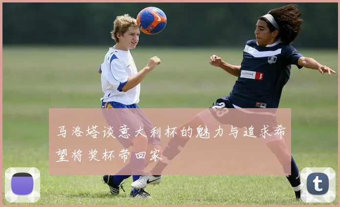 马洛塔谈意大利杯的魅力与追求希望将奖杯带回家