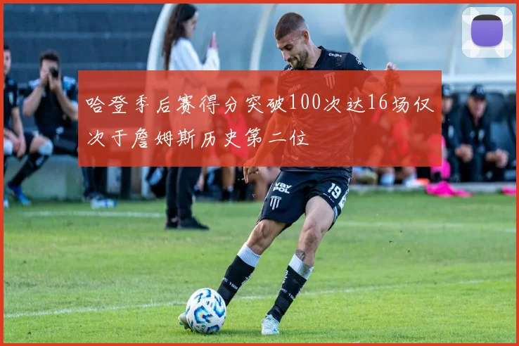 哈登季后赛得分突破100次达16场仅次于詹姆斯历史第二位