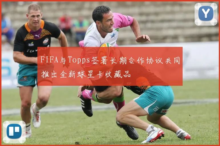FIFA与Topps签署长期合作协议共同推出全新球星卡收藏品