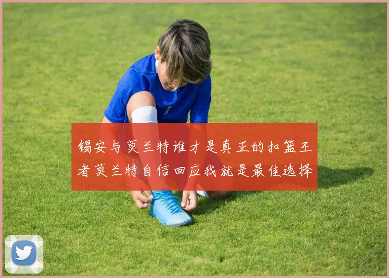 锡安与莫兰特谁才是真正的扣篮王者莫兰特自信回应我就是最佳选择