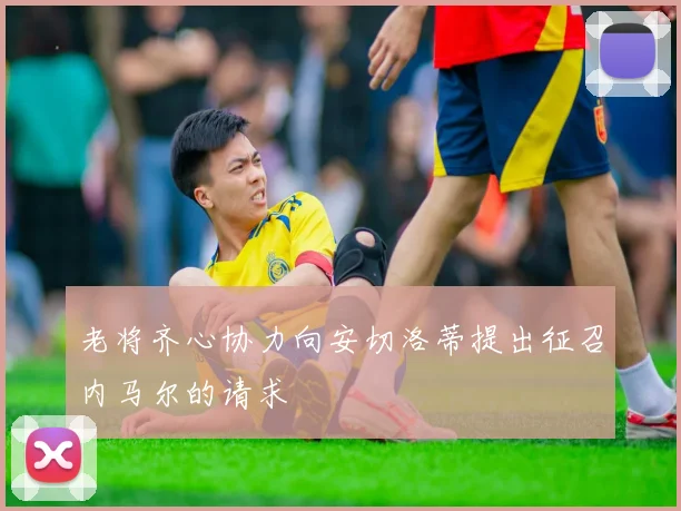 老将齐心协力向安切洛蒂提出征召内马尔的请求